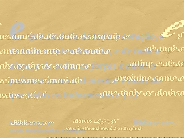 e que amá-lo de todo o coração, e de todo o entendimento, e de toda a alma, e de todas as forças e amar o próximo como a si mesmo é mais do que todos os holocau