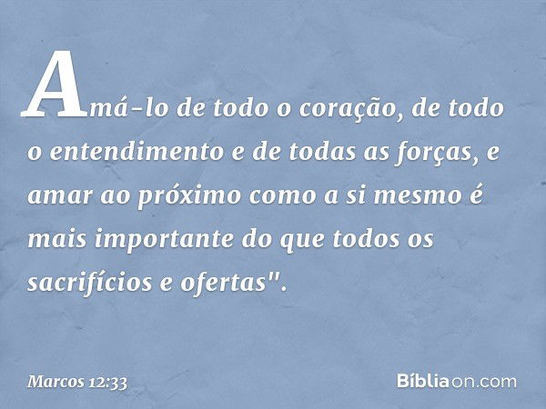 Amá-lo de todo o coração, de todo o entendimento e de todas as forças, e amar ao próximo como a si mesmo é mais importante do que todos os sacrifícios e ofertas