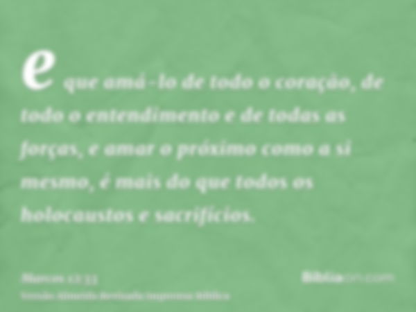 e que amá-lo de todo o coração, de todo o entendimento e de todas as forças, e amar o próximo como a si mesmo, é mais do que todos os holocaustos e sacrifícios.