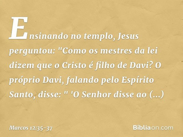 Ensinando no templo, Jesus perguntou: "Como os mestres da lei dizem que o Cristo é filho de Davi? O próprio Davi, falando pelo Espírito Santo, disse:
" 'O Senho