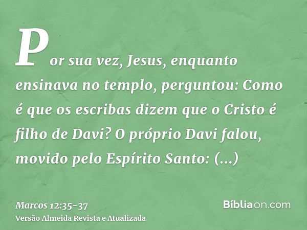 Por sua vez, Jesus, enquanto ensinava no templo, perguntou: Como é que os escribas dizem que o Cristo é filho de Davi?O próprio Davi falou, movido pelo Espírito