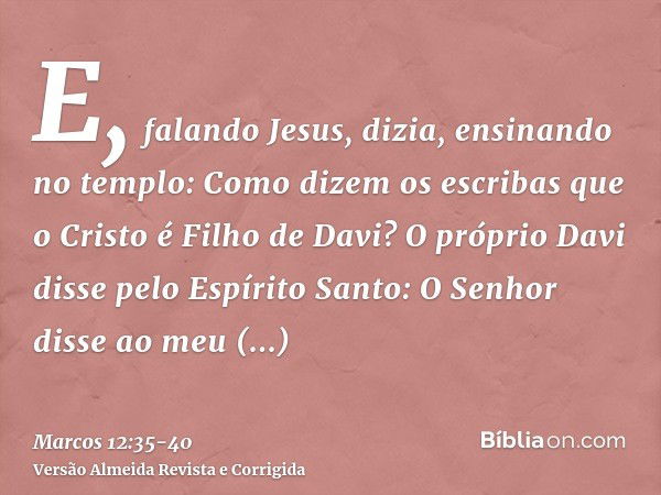 E, falando Jesus, dizia, ensinando no templo: Como dizem os escribas que o Cristo é Filho de Davi?O próprio Davi disse pelo Espírito Santo: O Senhor disse ao me