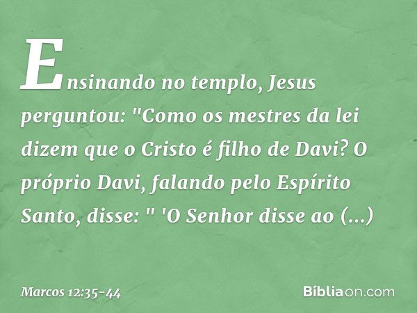 Ensinando no templo, Jesus perguntou: "Como os mestres da lei dizem que o Cristo é filho de Davi? O próprio Davi, falando pelo Espírito Santo, disse:
" 'O Senho