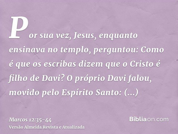 Por sua vez, Jesus, enquanto ensinava no templo, perguntou: Como é que os escribas dizem que o Cristo é filho de Davi?O próprio Davi falou, movido pelo Espírito