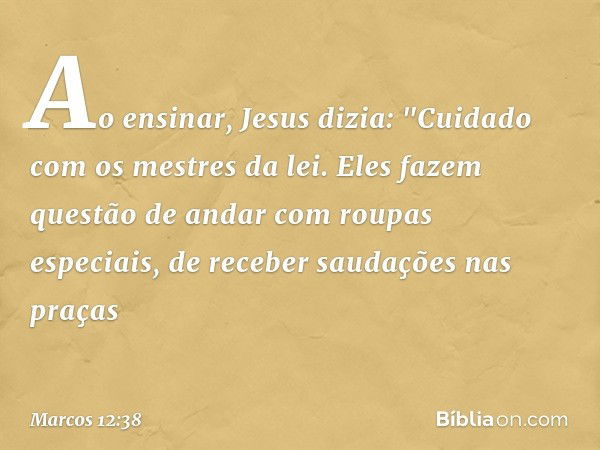 Ao ensinar, Jesus dizia: "Cuidado com os mestres da lei. Eles fazem questão de andar com roupas especiais, de receber saudações nas praças -- Marcos 12:38