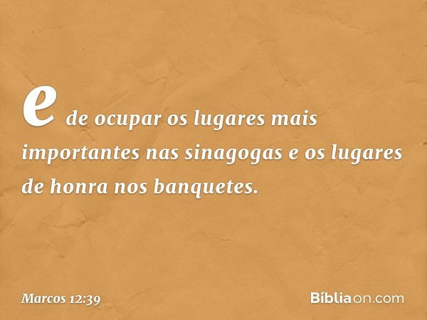 e de ocupar os lugares mais importantes nas sinagogas e os lugares de honra nos banquetes. -- Marcos 12:39