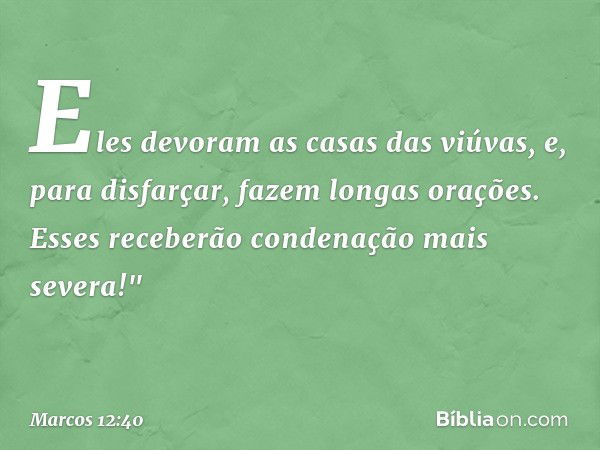 Eles devoram as casas das viúvas, e, para disfarçar, fazem longas orações. Esses receberão condenação mais severa!" -- Marcos 12:40