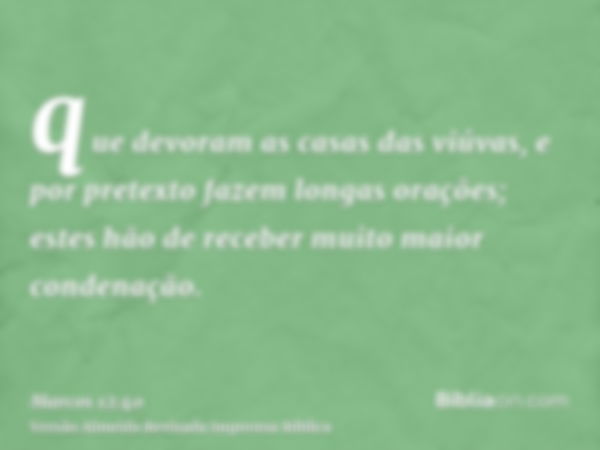 que devoram as casas das viúvas, e por pretexto fazem longas orações; estes hão de receber muito maior condenação.