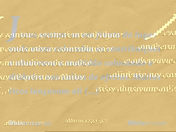 Jesus sentou-se em frente do lugar onde eram colocadas as contribuições e observava a multidão colocando o dinheiro nas caixas de ofertas. Muitos ricos lançavam