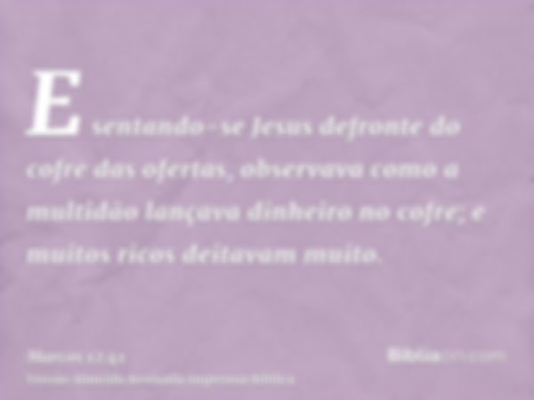 E sentando-se Jesus defronte do cofre das ofertas, observava como a multidão lançava dinheiro no cofre; e muitos ricos deitavam muito.