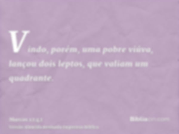 Vindo, porém, uma pobre viúva, lançou dois leptos, que valiam um quadrante.