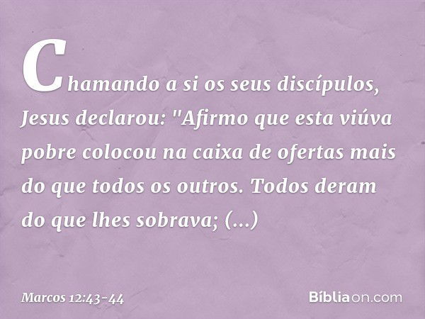 Chamando a si os seus discípulos, Jesus declarou: "Afirmo que esta viúva pobre colocou na caixa de ofertas mais do que todos os outros. Todos deram do que lhes 