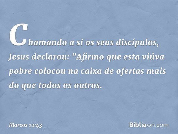 Chamando a si os seus discípulos, Jesus declarou: "Afirmo que esta viúva pobre colocou na caixa de ofertas mais do que todos os outros. -- Marcos 12:43