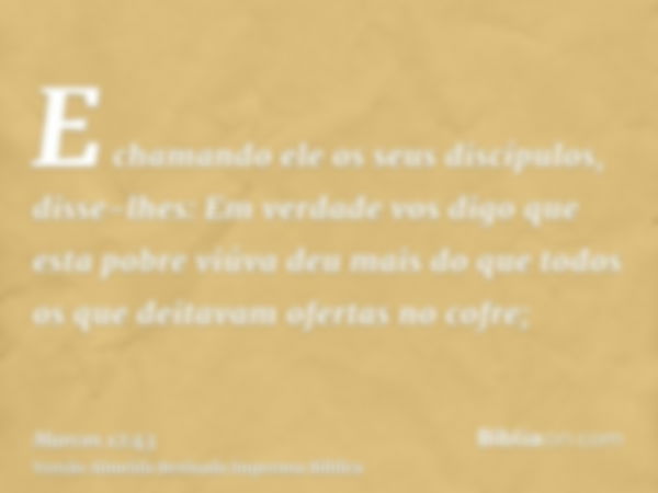 E chamando ele os seus discípulos, disse-lhes: Em verdade vos digo que esta pobre viúva deu mais do que todos os que deitavam ofertas no cofre;