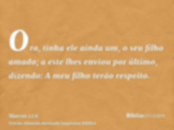 Ora, tinha ele ainda um, o seu filho amado; a este lhes enviou por último, dizendo: A meu filho terão respeito.