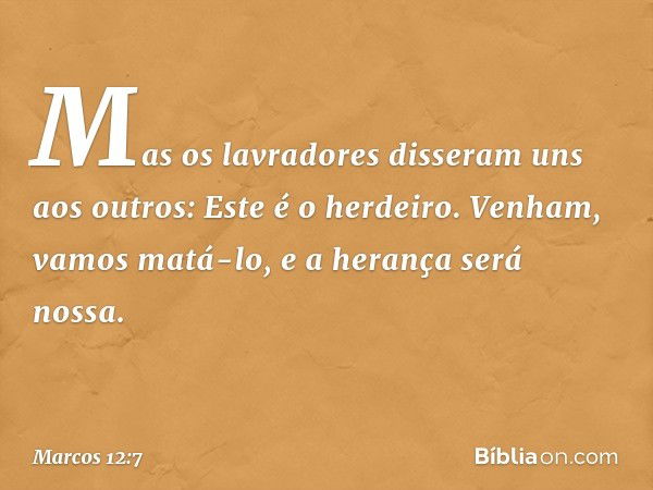 "Mas os lavradores disseram uns aos outros: 'Este é o herdeiro. Venham, vamos matá-lo, e a herança será nossa'. -- Marcos 12:7