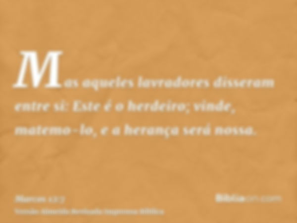 Mas aqueles lavradores disseram entre si: Este é o herdeiro; vinde, matemo-lo, e a herança será nossa.