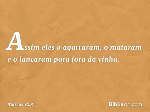 Assim eles o agarraram, o mataram e o lançaram para fora da vinha. -- Marcos 12:8