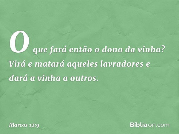 "O que fará então o dono da vinha? Virá e matará aqueles lavradores e dará a vinha a outros. -- Marcos 12:9