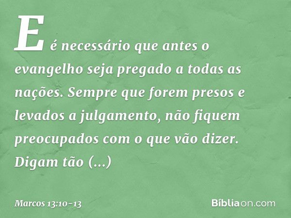 E é necessário que antes o evangelho seja pregado a todas as nações. Sempre que forem presos e levados a julgamento, não fiquem preocupados com o que vão dizer.