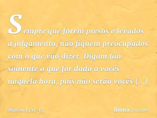 Sempre que forem presos e levados a julgamento, não fiquem preocupados com o que vão dizer. Digam tão somente o que for dado a vocês naquela hora, pois não serã