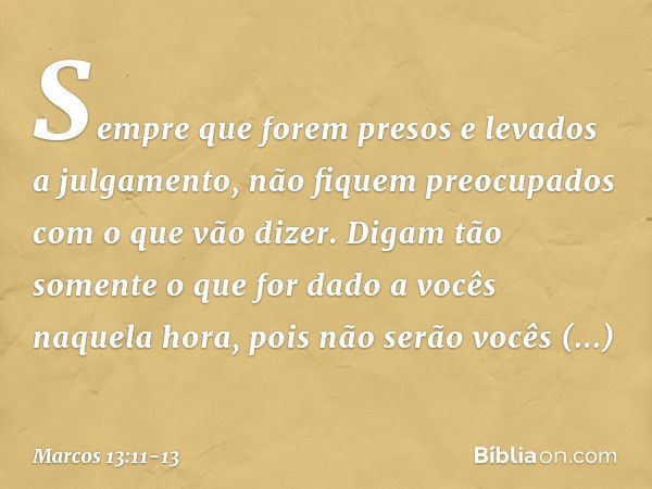 Sempre que forem presos e levados a julgamento, não fiquem preocupados com o que vão dizer. Digam tão somente o que for dado a vocês naquela hora, pois não serã