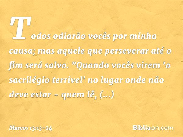 Todos odiarão vocês por minha causa; mas aquele que perseverar até o fim será salvo. "Quando vocês virem 'o sacrilégio terrível' no lugar onde não deve estar - 