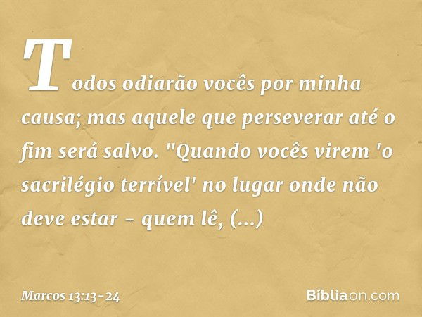 Todos odiarão vocês por minha causa; mas aquele que perseverar até o fim será salvo. "Quando vocês virem 'o sacrilégio terrível' no lugar onde não deve estar - 