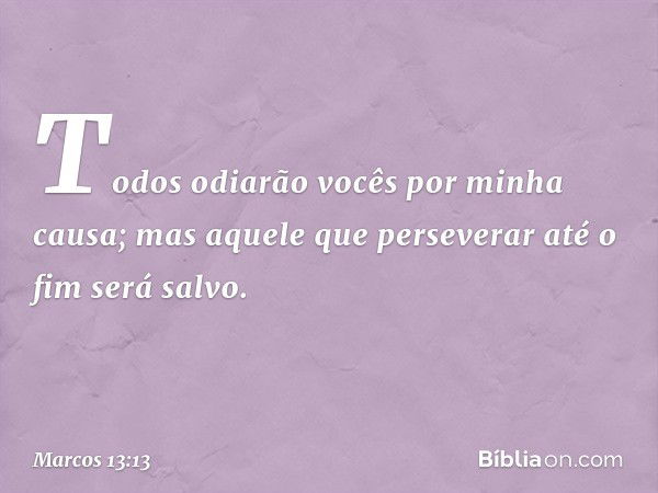 Todos odiarão vocês por minha causa; mas aquele que perseverar até o fim será salvo. -- Marcos 13:13