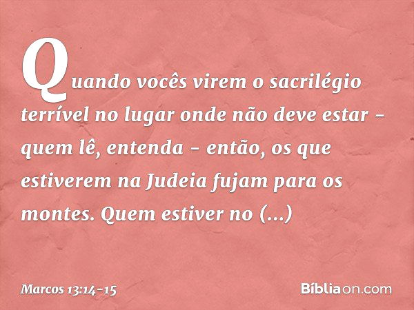 "Quando vocês virem 'o sacrilégio terrível' no lugar onde não deve estar - quem lê, entenda - então, os que estiverem na Judeia fujam para os montes. Quem estiv