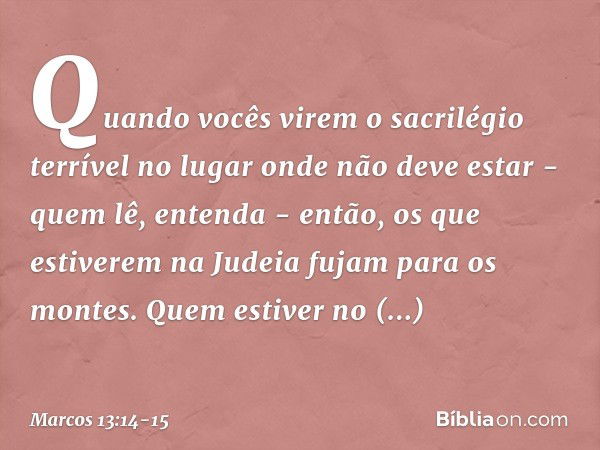 "Quando vocês virem 'o sacrilégio terrível' no lugar onde não deve estar - quem lê, entenda - então, os que estiverem na Judeia fujam para os montes. Quem estiv