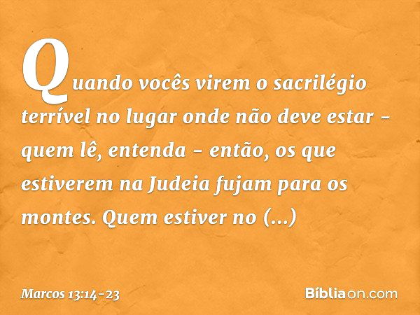 "Quando vocês virem 'o sacrilégio terrível' no lugar onde não deve estar - quem lê, entenda - então, os que estiverem na Judeia fujam para os montes. Quem estiv