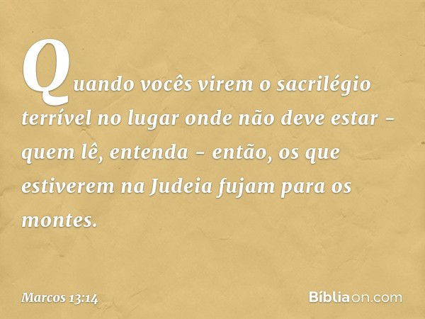 "Quando vocês virem 'o sacrilégio terrível' no lugar onde não deve estar - quem lê, entenda - então, os que estiverem na Judeia fujam para os montes. -- Marcos 