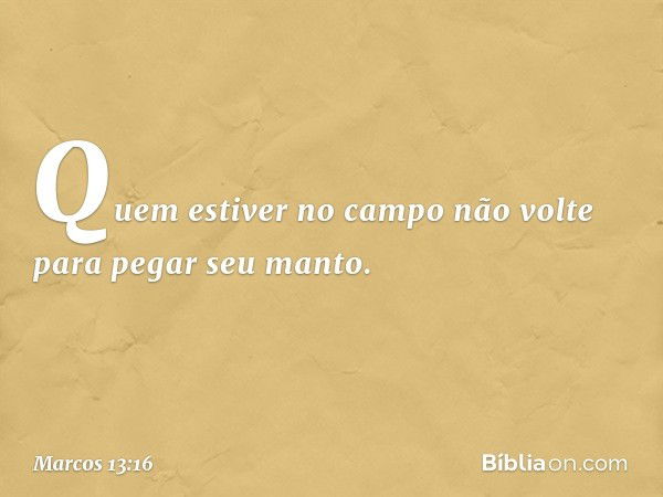 Quem estiver no campo não volte para pegar seu manto. -- Marcos 13:16