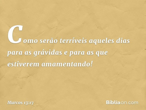 Como serão terríveis aqueles dias para as grávidas e para as que estiverem amamentando! -- Marcos 13:17