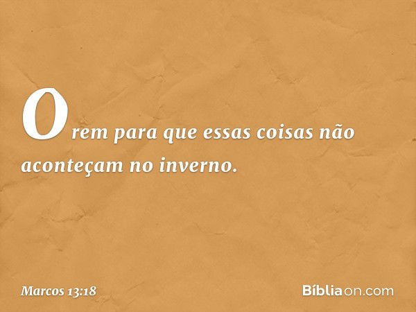 Orem para que essas coisas não aconteçam no inverno. -- Marcos 13:18