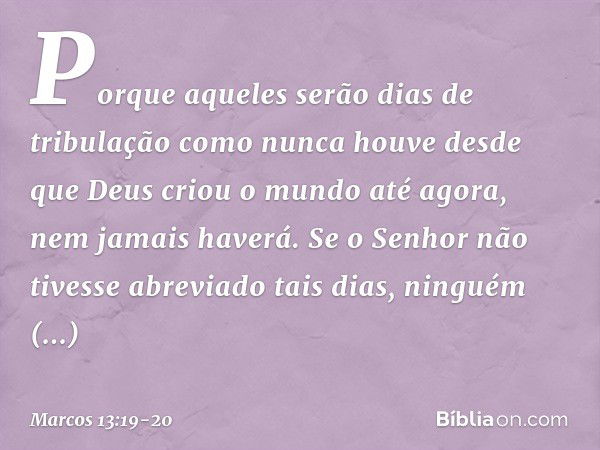 Porque aqueles serão dias de tribulação como nunca houve desde que Deus criou o mundo até agora, nem jamais haverá. Se o Senhor não tivesse abreviado tais dias,