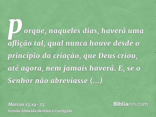 porque, naqueles dias, haverá uma aflição tal, qual nunca houve desde o princípio da criação, que Deus criou, até agora, nem jamais haverá.E, se o Senhor não ab