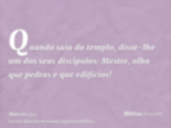 Quando saía do templo, disse-lhe um dos seus discípulos: Mestre, olha que pedras e que edifícios!