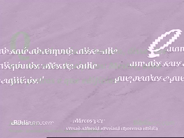 Quando saía do templo, disse-lhe um dos seus discípulos: Mestre, olha que pedras e que edifícios!