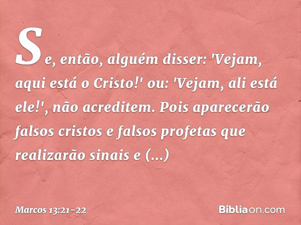 Se, então, alguém disser: 'Vejam, aqui está o Cristo!' ou: 'Vejam, ali está ele!', não acreditem. Pois aparecerão falsos cristos e falsos profetas que realizarã