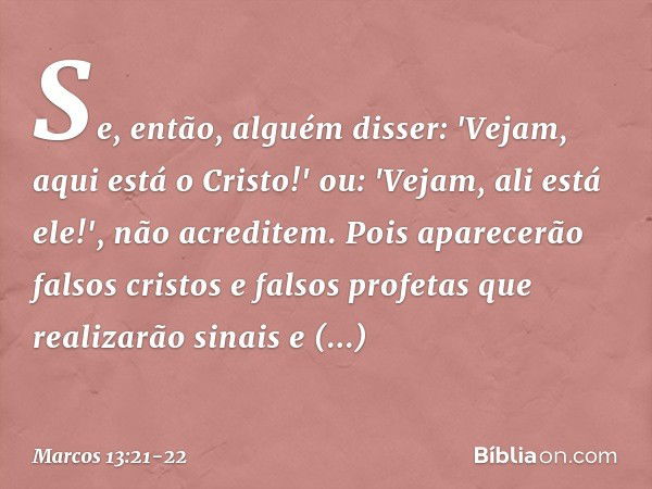 Se, então, alguém disser: 'Vejam, aqui está o Cristo!' ou: 'Vejam, ali está ele!', não acreditem. Pois aparecerão falsos cristos e falsos profetas que realizarã