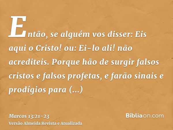 Então, se alguém vos disser: Eis aqui o Cristo! ou: Ei-lo ali! não acrediteis.Porque hão de surgir falsos cristos e falsos profetas, e farão sinais e prodígios 