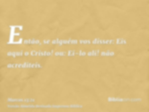 Então, se alguém vos disser: Eis aqui o Cristo! ou: Ei-lo ali! não acrediteis.