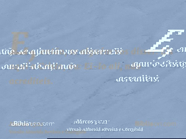 E, então, se alguém vos disser: Eis aqui o Cristo, ou: Ei-lo ali, não acrediteis.