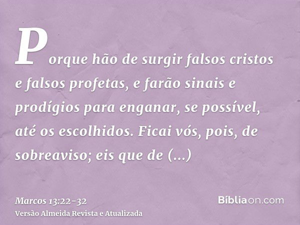 Porque hão de surgir falsos cristos e falsos profetas, e farão sinais e prodígios para enganar, se possível, até os escolhidos.Ficai vós, pois, de sobreaviso; e