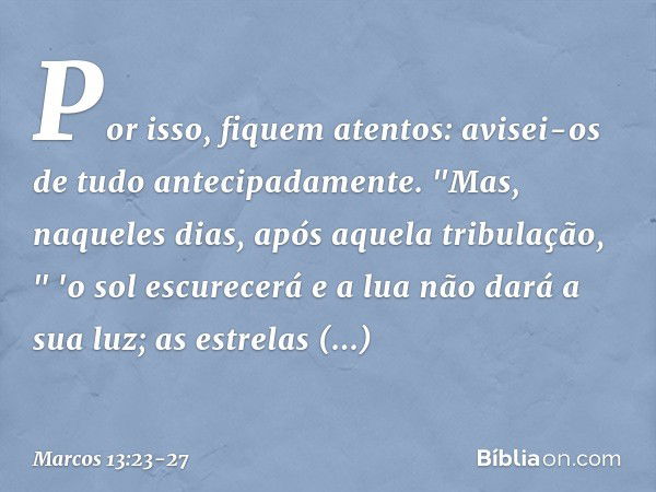 Por isso, fiquem atentos: avisei-os de tudo antecipadamente. "Mas, naqueles dias, após aquela tribulação,
" 'o sol escurecerá
e a lua não dará a sua luz; as est