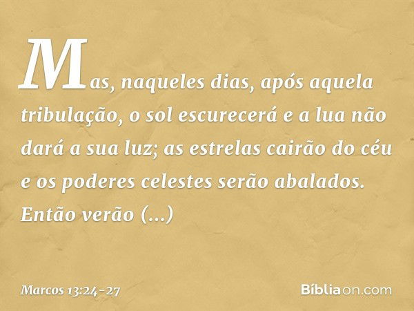 "Mas, naqueles dias, após aquela tribulação,
" 'o sol escurecerá
e a lua não dará a sua luz; as estrelas cairão do céu
e os poderes celestes
serão abalados'. "E