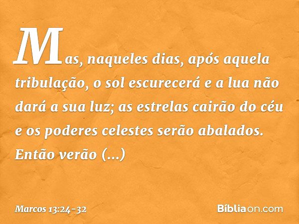 "Mas, naqueles dias, após aquela tribulação,
" 'o sol escurecerá
e a lua não dará a sua luz; as estrelas cairão do céu
e os poderes celestes
serão abalados'. "E