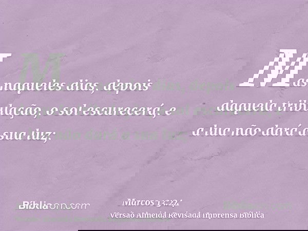 Mas naqueles dias, depois daquela tribulação, o sol escurecerá, e a lua não dará a sua luz;